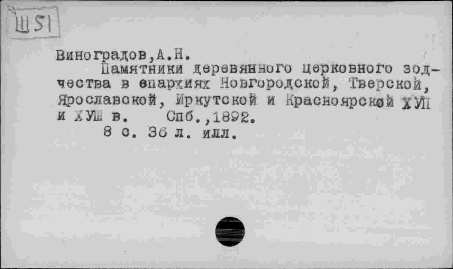 ﻿Виноградов,Â.H.
Памятники деревянного церковного зодчества в епархиях Новгородской, Тверской, Ярославской, Иркутской и Красноярской ХЙ1 и лУ1и в. Спб. ,1802.
8 с. 3Ö л. илл.